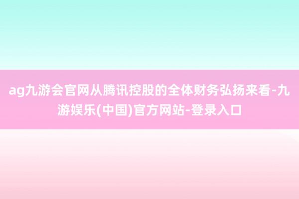 ag九游会官网从腾讯控股的全体财务弘扬来看-九游娱乐(中国)官方网站-登录入口