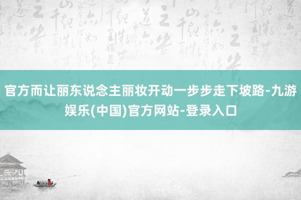 官方而让丽东说念主丽妆开动一步步走下坡路-九游娱乐(中国)官方网站-登录入口