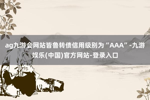ag九游会网站皆鲁转债信用级别为“AAA”-九游娱乐(中国)官方网站-登录入口
