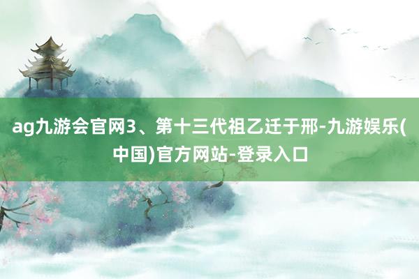 ag九游会官网3、第十三代祖乙迁于邢-九游娱乐(中国)官方网站-登录入口