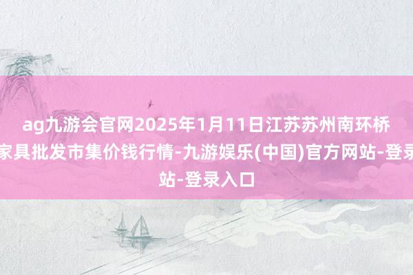 ag九游会官网2025年1月11日江苏苏州南环桥农副家具批发市集价钱行情-九游娱乐(中国)官方网站-登录入口