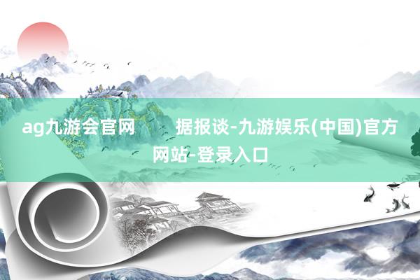ag九游会官网        据报谈-九游娱乐(中国)官方网站-登录入口