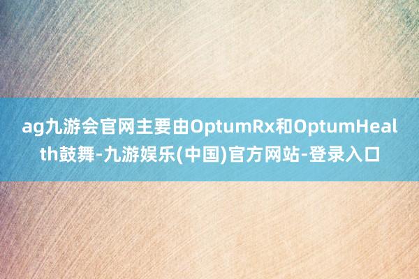 ag九游会官网主要由OptumRx和OptumHealth鼓舞-九游娱乐(中国)官方网站-登录入口