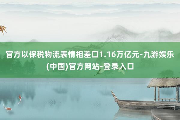 官方以保税物流表情相差口1.16万亿元-九游娱乐(中国)官方网站-登录入口