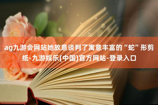 ag九游会网站她故意谈判了寓意丰富的“蛇”形剪纸-九游娱乐(中国)官方网站-登录入口
