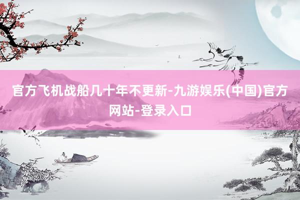 官方飞机战船几十年不更新-九游娱乐(中国)官方网站-登录入口
