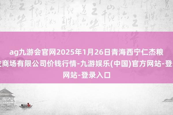 ag九游会官网2025年1月26日青海西宁仁杰粮油批发商场有限公司价钱行情-九游娱乐(中国)官方网站-登录入口