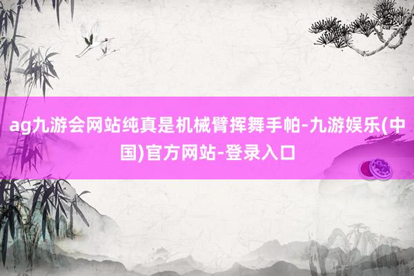 ag九游会网站纯真是机械臂挥舞手帕-九游娱乐(中国)官方网站-登录入口
