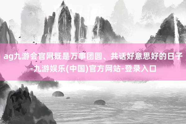 ag九游会官网既是万事团圆、共话好意思好的日子-九游娱乐(中国)官方网站-登录入口