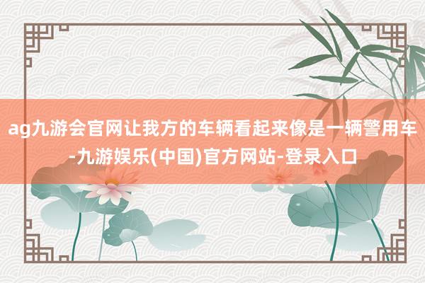 ag九游会官网让我方的车辆看起来像是一辆警用车-九游娱乐(中国)官方网站-登录入口