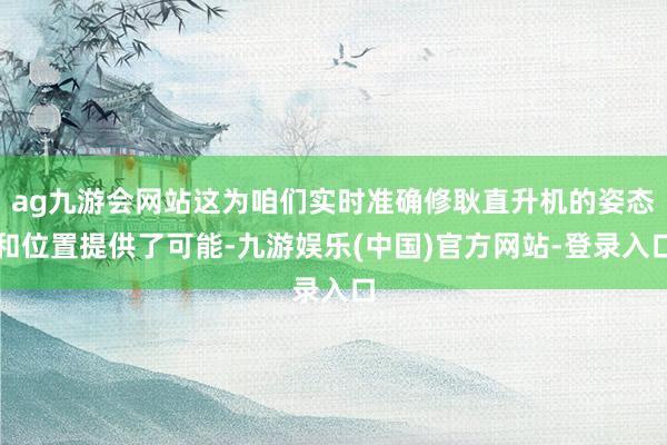 ag九游会网站这为咱们实时准确修耿直升机的姿态和位置提供了可能-九游娱乐(中国)官方网站-登录入口