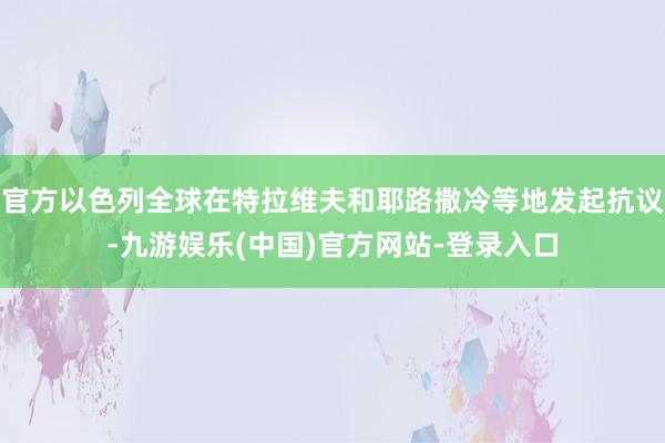 官方以色列全球在特拉维夫和耶路撒冷等地发起抗议-九游娱乐(中国)官方网站-登录入口