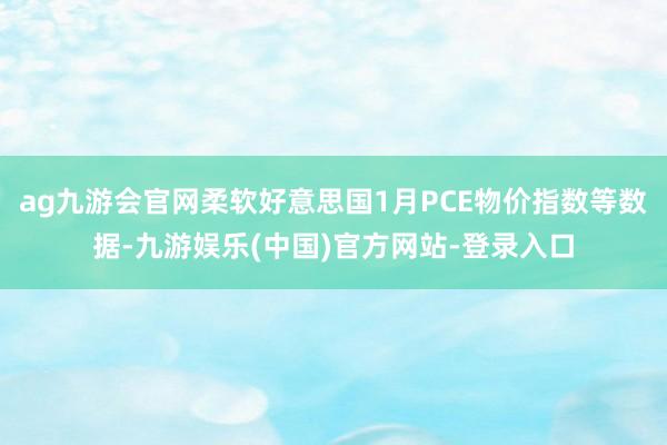 ag九游会官网柔软好意思国1月PCE物价指数等数据-九游娱乐(中国)官方网站-登录入口