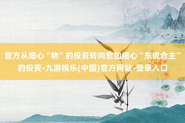 官方从细心“物”的投资转向愈加细心“东说念主”的投资-九游娱乐(中国)官方网站-登录入口