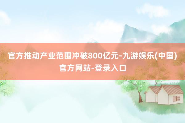 官方推动产业范围冲破800亿元-九游娱乐(中国)官方网站-登录入口