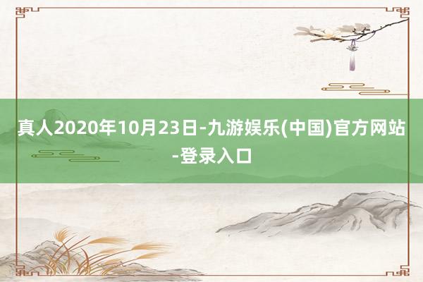真人2020年10月23日-九游娱乐(中国)官方网站-登录入口