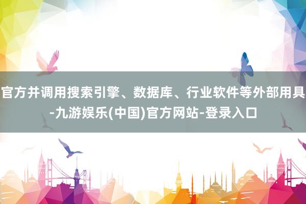 官方并调用搜索引擎、数据库、行业软件等外部用具-九游娱乐(中国)官方网站-登录入口