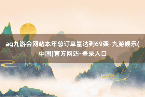 ag九游会网站本年总订单量达到69架-九游娱乐(中国)官方网站-登录入口