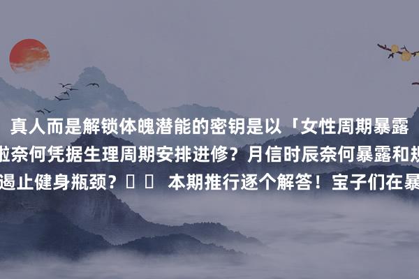 真人而是解锁体魄潜能的密钥是以「女性周期暴露进修全攻略」这不就来啦奈何凭据生理周期安排进修？月信时辰奈何暴露和规复？奈何期骗卵泡期遏止健身瓶颈？⬆️ 本期推行逐个解答！宝子们在暴露中也要看体魄具体情况