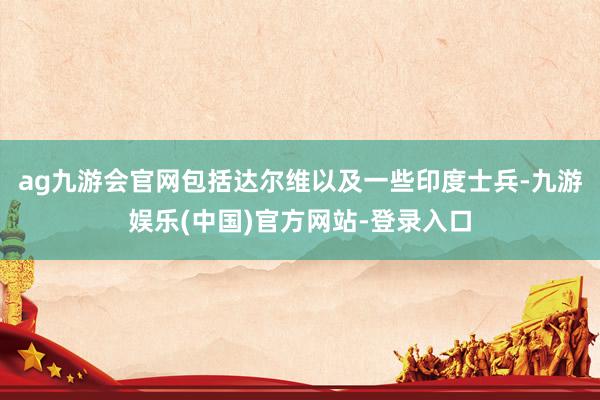 ag九游会官网包括达尔维以及一些印度士兵-九游娱乐(中国)官方网站-登录入口