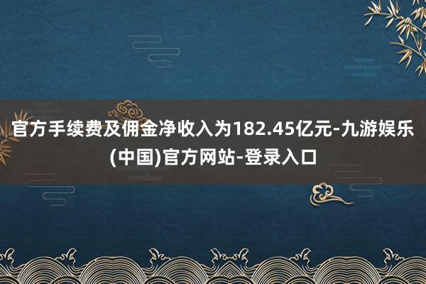 官方手续费及佣金净收入为182.45亿元-九游娱乐(中国)官方网站-登录入口