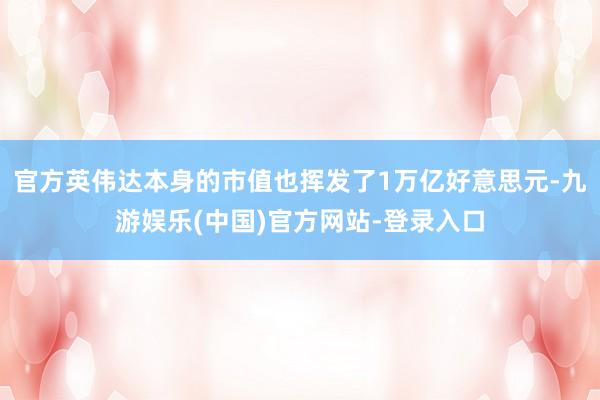 官方英伟达本身的市值也挥发了1万亿好意思元-九游娱乐(中国)官方网站-登录入口