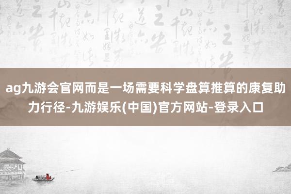 ag九游会官网而是一场需要科学盘算推算的康复助力行径-九游娱乐(中国)官方网站-登录入口