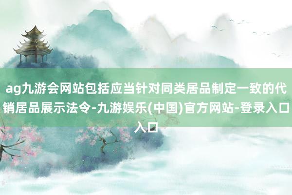 ag九游会网站包括应当针对同类居品制定一致的代销居品展示法令-九游娱乐(中国)官方网站-登录入口
