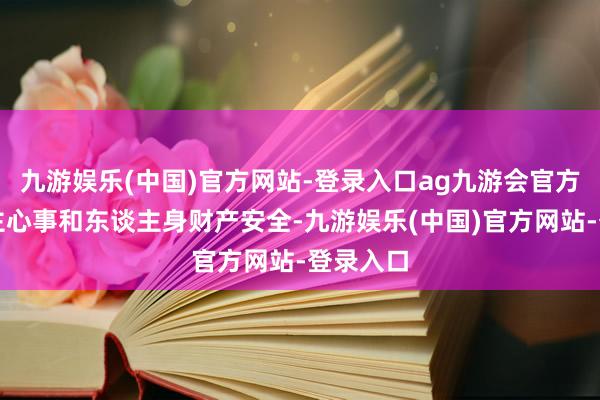 九游娱乐(中国)官方网站-登录入口ag九游会官方保护车主心事和东谈主身财产安全-九游娱乐(中国)官方网站-登录入口