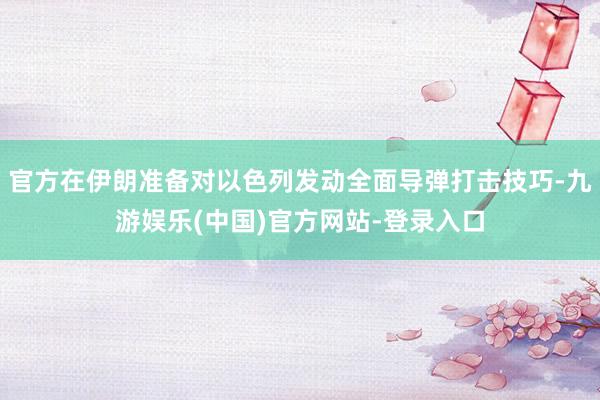 官方在伊朗准备对以色列发动全面导弹打击技巧-九游娱乐(中国)官方网站-登录入口