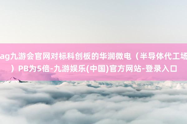 ag九游会官网对标科创板的华润微电（半导体代工场）PB为5倍-九游娱乐(中国)官方网站-登录入口