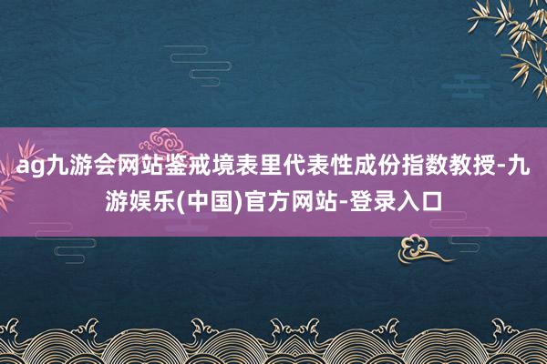 ag九游会网站鉴戒境表里代表性成份指数教授-九游娱乐(中国)官方网站-登录入口