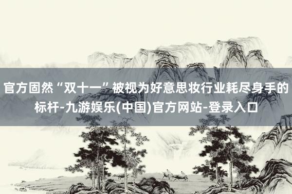 官方固然“双十一”被视为好意思妆行业耗尽身手的标杆-九游娱乐(中国)官方网站-登录入口