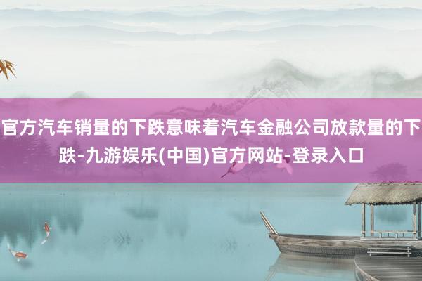 官方汽车销量的下跌意味着汽车金融公司放款量的下跌-九游娱乐(中国)官方网站-登录入口