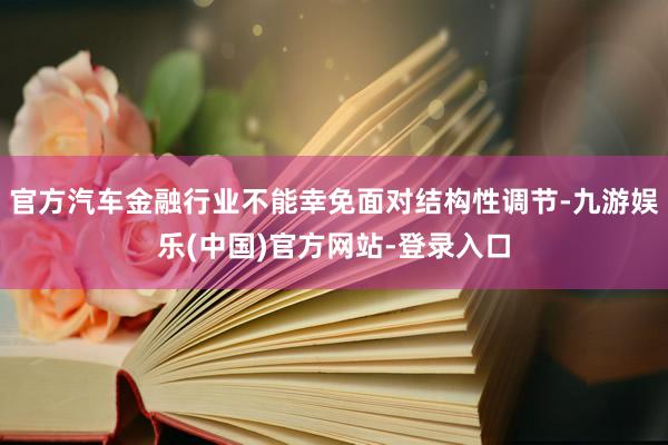 官方汽车金融行业不能幸免面对结构性调节-九游娱乐(中国)官方网站-登录入口