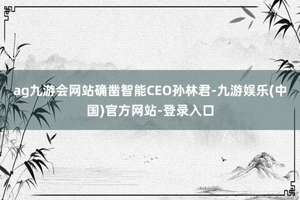 ag九游会网站确凿智能CEO孙林君-九游娱乐(中国)官方网站-登录入口