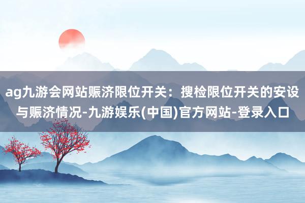 ag九游会网站赈济限位开关：搜检限位开关的安设与赈济情况-九游娱乐(中国)官方网站-登录入口