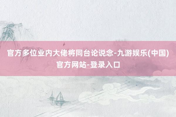 官方多位业内大佬将同台论说念-九游娱乐(中国)官方网站-登录入口