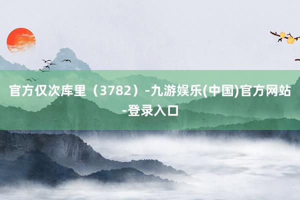 官方仅次库里（3782）-九游娱乐(中国)官方网站-登录入口