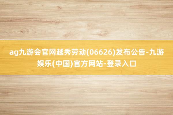 ag九游会官网越秀劳动(06626)发布公告-九游娱乐(中国)官方网站-登录入口