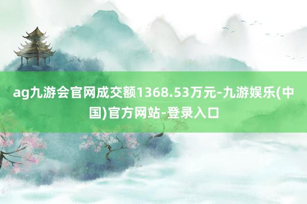 ag九游会官网成交额1368.53万元-九游娱乐(中国)官方网站-登录入口