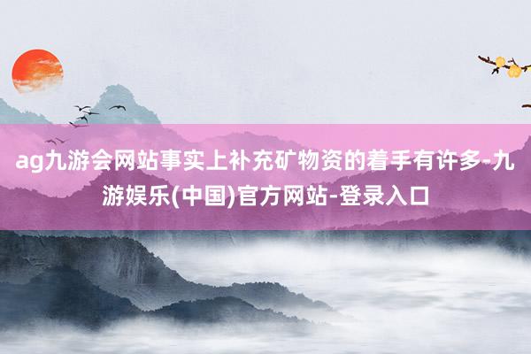 ag九游会网站事实上补充矿物资的着手有许多-九游娱乐(中国)官方网站-登录入口