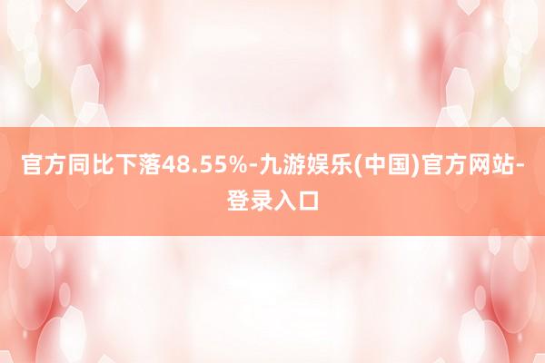 官方同比下落48.55%-九游娱乐(中国)官方网站-登录入口