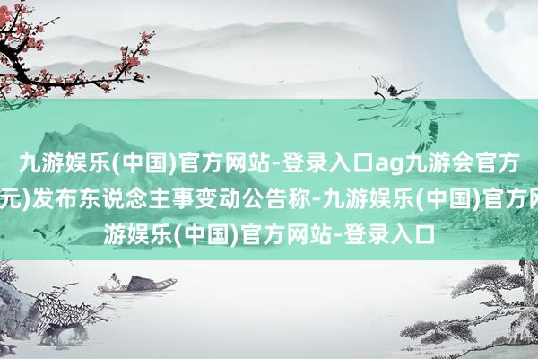 九游娱乐(中国)官方网站-登录入口ag九游会官方市值18.55亿元)发布东说念主事变动公告称-九游娱乐(中国)官方网站-登录入口