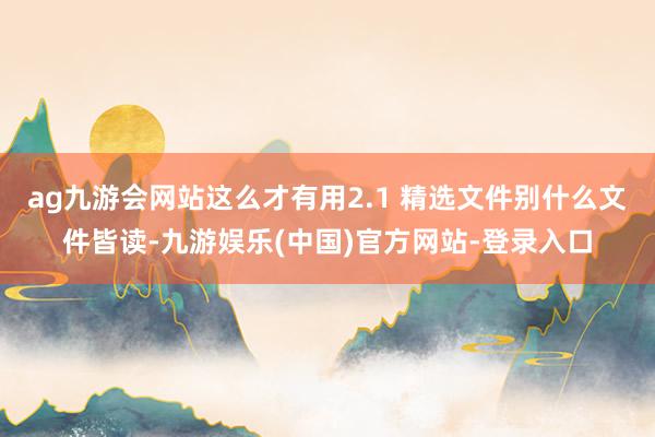 ag九游会网站这么才有用2.1 精选文件别什么文件皆读-九游娱乐(中国)官方网站-登录入口