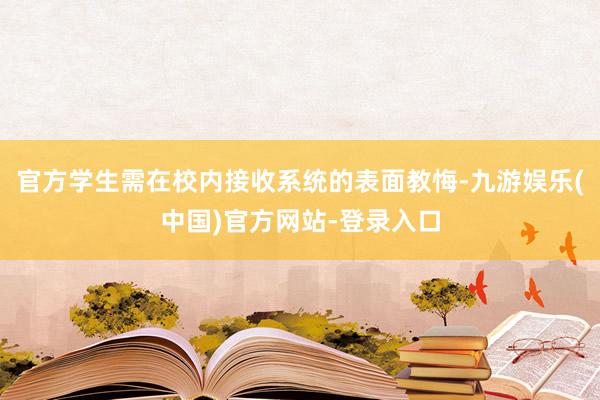 官方学生需在校内接收系统的表面教悔-九游娱乐(中国)官方网站-登录入口
