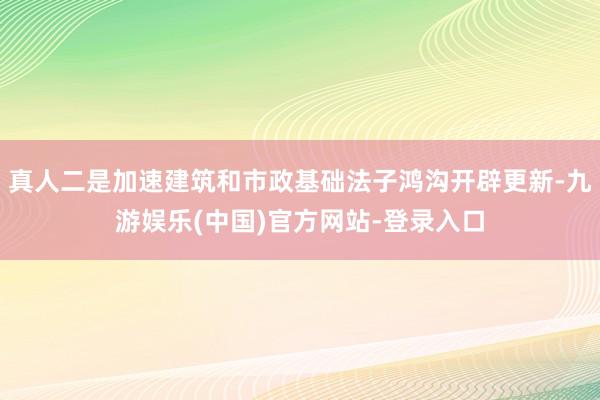 真人二是加速建筑和市政基础法子鸿沟开辟更新-九游娱乐(中国)官方网站-登录入口